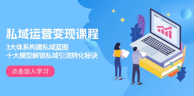 私域运营变现课程，3大体系构建私域蓝图，十大模型解锁私域引流转化秘诀-网创论坛