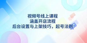视频号线上课程详解，涵盖开店流程，后台设置与上架技巧，起号法则-网创论坛