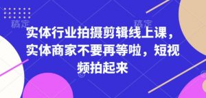 实体行业拍摄剪辑线上课，实体商家不要再等啦，短视频拍起来-网创论坛