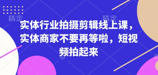 实体行业拍摄剪辑线上课，实体商家不要再等啦，短视频拍起来-网创论坛