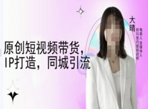 原创短视频带货，IP打造，同城引流-大晴自媒体教程-网创论坛