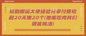 短剧搬运大佬经验分享付费短剧20天撸20个(他能吃肉我们就能喝汤)-网创论坛
