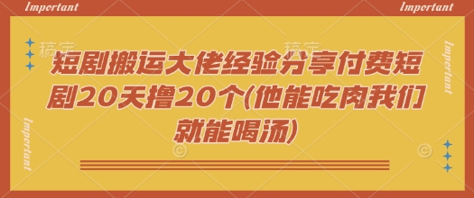 短剧搬运大佬经验分享付费短剧20天撸20个(他能吃肉我们就能喝汤)-网创论坛