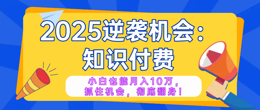 2025逆袭项目——知识付费，小白也能月入10万年入百万，抓住机会彻底翻…-网创论坛