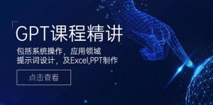 GPT课程精讲,包括系统操作,应用领域,提示词设计,及Excel,PPT制作-网创论坛