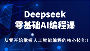 Deepseek零基础AI编程课，从零开始掌握人工智能编程的核心技能！-网创论坛