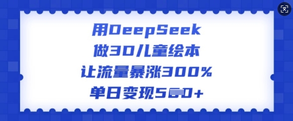 用DeepSeek做3D儿童绘本，让流量暴涨300%，单日变现多张-网创论坛