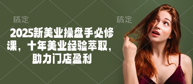 2025新美业操盘手必修课，十年美业经验萃取，助力门店盈利-网创论坛