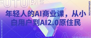 年轻人的AI商业课，从小白用户到AI2.0原住民-网创论坛