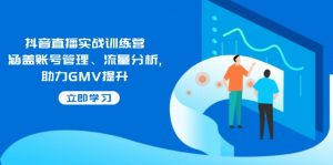 抖音直播实战训练营：涵盖账号管理、流量分析, 助力GMV提升-网创论坛