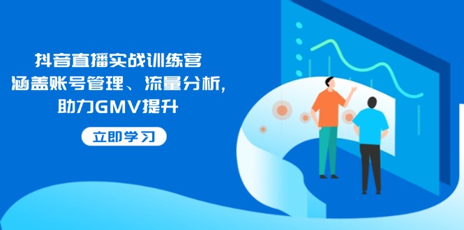 抖音直播实战训练营:涵盖账号管理、流量分析, 助力GMV提升-网创论坛