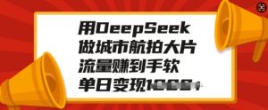 用DeepSeek做城市航拍大片，流量赚到手软，单日变现多张-网创论坛
