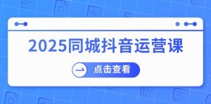 2025同城抖音运营课：涵盖实体店盈利，团购好处，助商家获取流量-网创论坛