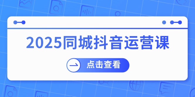 2025同城抖音运营课：涵盖实体店盈利，团购好处，助商家获取流量-网创论坛