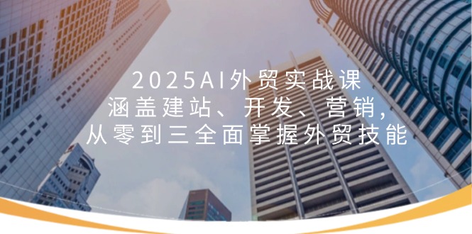 2025AI外贸实战课：涵盖建站、开发、营销, 从零到三全面掌握外贸技能-网创论坛
