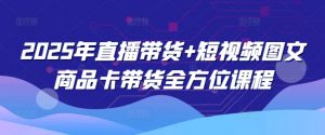 2025年直播带货+短视频图文商品卡带货全方位课程-网创论坛