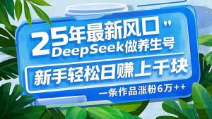 25年最新风口，用DeepSeek做养生号，新手轻松日赚上千块，一条作品涨粉...-网创论坛