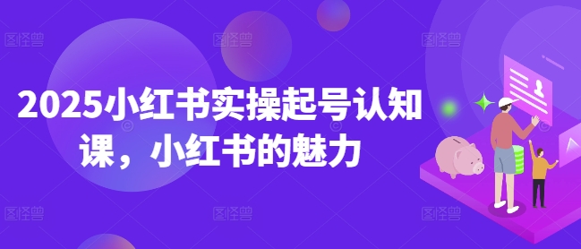 2025小红书实操起号认知课，小红书的魅力-网创论坛