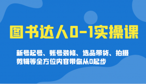图书达人0-1实操课，新号起号、账号装修、选品带货、拍摄剪辑等全方位内容带你从0起步-网创论坛