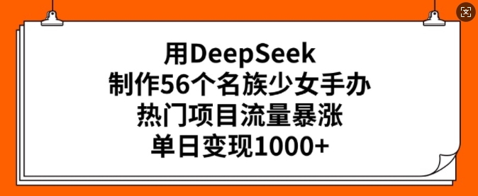 用DeepSeek制作56个名族少女手办，热门项目流量暴涨，单日变现多张-网创论坛