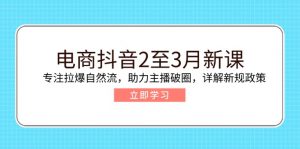 电商抖音2至3月新课：专注拉爆自然流，助力主播破圈，详解新规政策-网创论坛