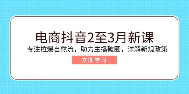 电商抖音2至3月新课：专注拉爆自然流，助力主播破圈，详解新规政策-网创论坛