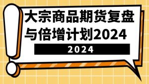 大宗商品期货复盘与倍增计划：识别市场趋势、优化交易策略，提升盈利能力！(更新)-网创论坛