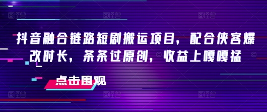 抖音融合链路短剧搬运项目,配合侠客爆改时长,条条过原创,收益嘎嘎猛-网创论坛
