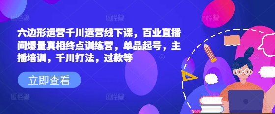 六边形运营千川运营线下课，百业直播间爆量真相终点训练营，单品起号，主播培训，千川打法，过款等-网创论坛
