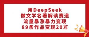 用DeepSeek做文学名著解读赛道，流量暴涨暴力变现，89条作品变现20W-网创论坛