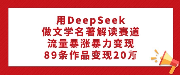 用DeepSeek做文学名著解读赛道,流量暴涨暴力变现,89条作品变现20W-网创论坛