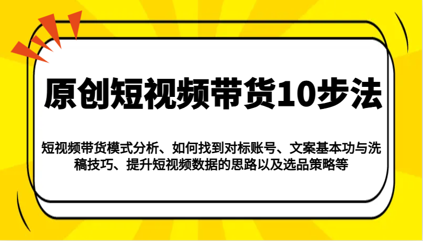 原创短视频带货10步法:模式分析/对标账号/文案与洗稿/提升数据/以及选品策略等-网创论坛
