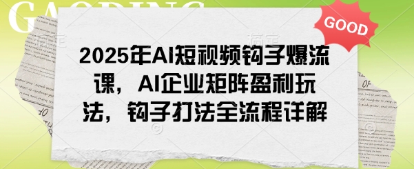 2025年AI短视频钩子爆流课，AI企业矩阵盈利玩法，钩子打法全流程详解-网创论坛