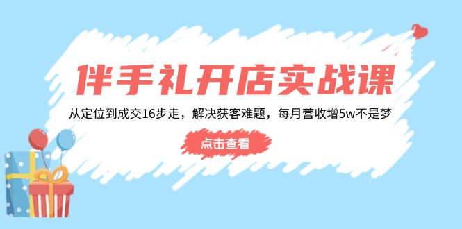 伴手礼开店实战课：从定位到成交16步走，解决获客难题，每月营收增5w+-网创论坛