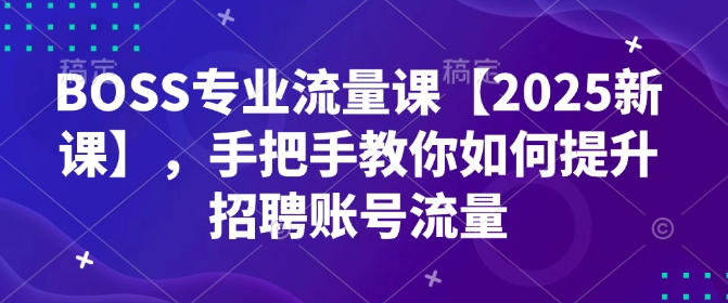 BOSS专业流量课【2025新课】，手把手教你如何提升招聘账号流量-网创论坛
