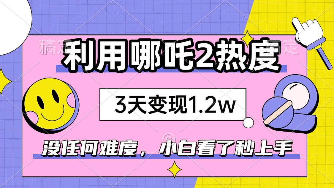 如何利用哪吒2爆火，3天赚1.2W，没有任何难度，小白看了秒学会，抓紧时…-网创论坛