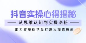 抖音实战心得揭秘，从思维认知到实操涨粉，助力零基础学员打造火爆直播间-网创论坛