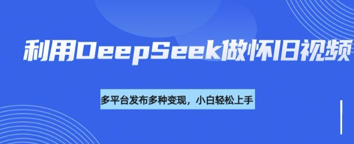 利用DeepSeek做怀旧视频，流量号多渠道变现能力强-网创论坛