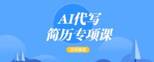 AI代写简历专项课，全网最全面的最简单的简历修改教程，一单15-50元，首月盈利5000+-网创论坛