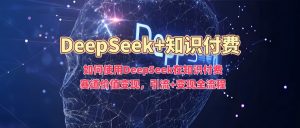 如何使用DeepSeek在知识付费赛道价值变现，引流+变现全流程-网创论坛