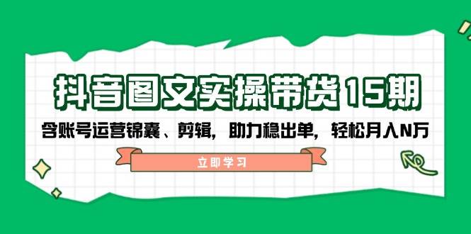 抖音图文带货实操第15期:账号运营锦囊、剪辑,助力稳出单,轻松月入N万-网创论坛