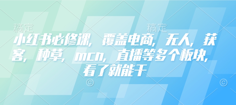 小红书必修课，覆盖电商，无人，获客，种草，mcn，直播等多个板块，看了就能干-网创论坛