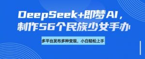 DeepSeek+即梦AI，制作56个民族少女手办，附详细教程+变现方向-网创论坛