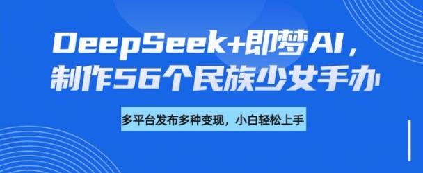 DeepSeek+即梦AI，制作56个民族少女手办，附详细教程+变现方向-网创论坛