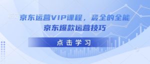 京东运营VIP课程，最全的全能京东爆款运营技巧-网创论坛
