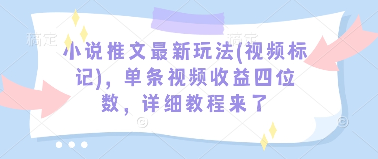 小说推文最新玩法(视频标记)，单条视频收益四位数，详细教程来了-网创论坛