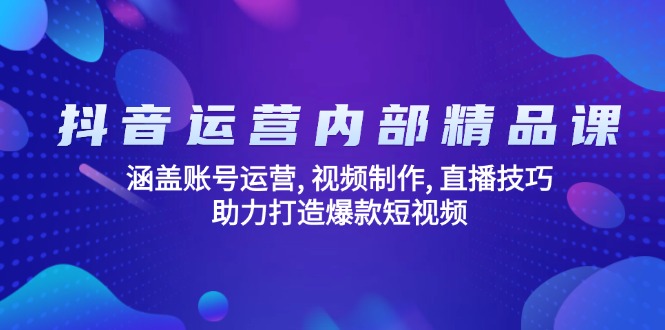 抖音运营内部精品课：涵盖账号运营, 视频制作, 直播技巧, 助力打造爆款…-网创论坛