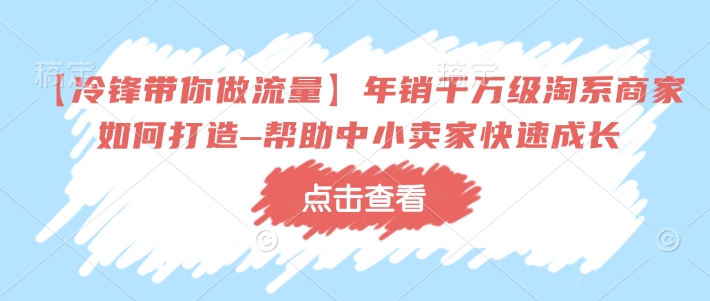 【冷锋带你做流量】年销千万级淘系商家如何打造–帮助中小卖家快速成长-网创论坛