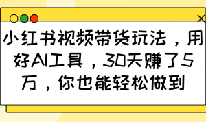 小红书视频带货玩法，用好AI工具，30天赚了5万，你也能轻松做到-网创论坛