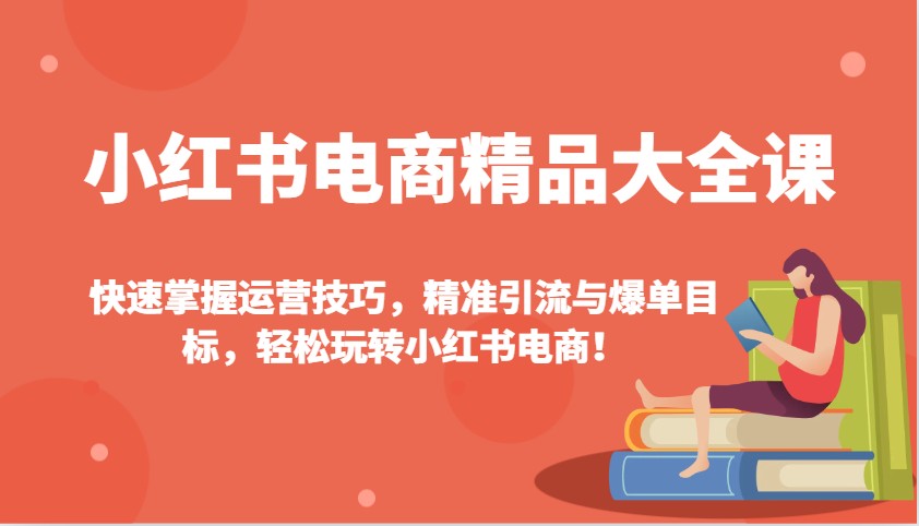小红书电商精品大全课：快速掌握运营技巧，精准引流与爆单目标，轻松玩转小红书电商！-网创论坛